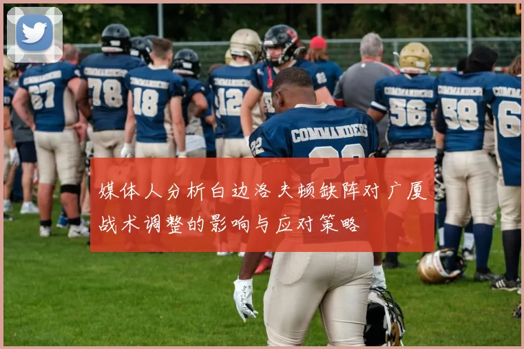 媒体人分析白边洛夫顿缺阵对广厦战术调整的影响与应对策略