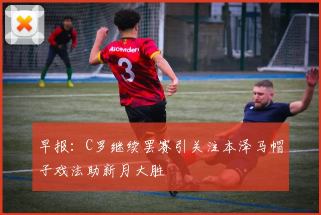 早报：C罗继续罢赛引关注本泽马帽子戏法助新月大胜