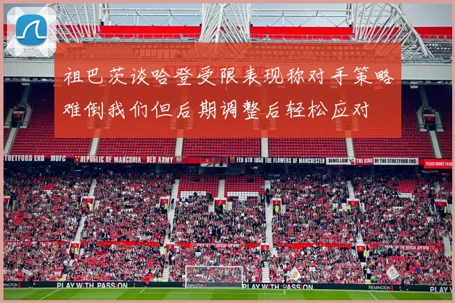 祖巴茨谈哈登受限表现称对手策略难倒我们但后期调整后轻松应对