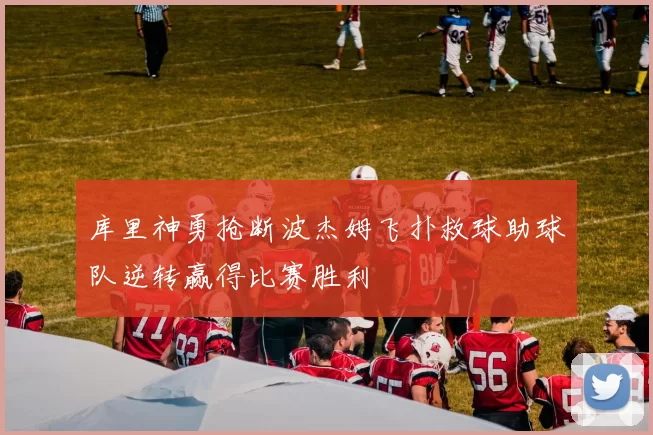 库里神勇抢断波杰姆飞扑救球助球队逆转赢得比赛胜利
