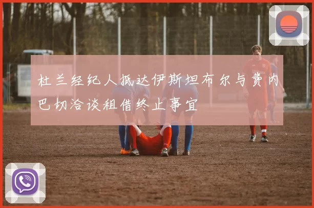 杜兰经纪人抵达伊斯坦布尔与费内巴切洽谈租借终止事宜
