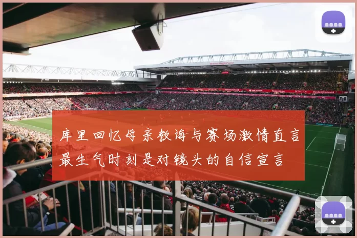 库里回忆母亲教诲与赛场激情直言最生气时刻是对镜头的自信宣言