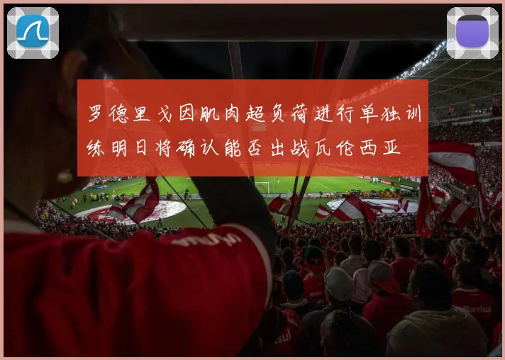 罗德里戈因肌肉超负荷进行单独训练明日将确认能否出战瓦伦西亚