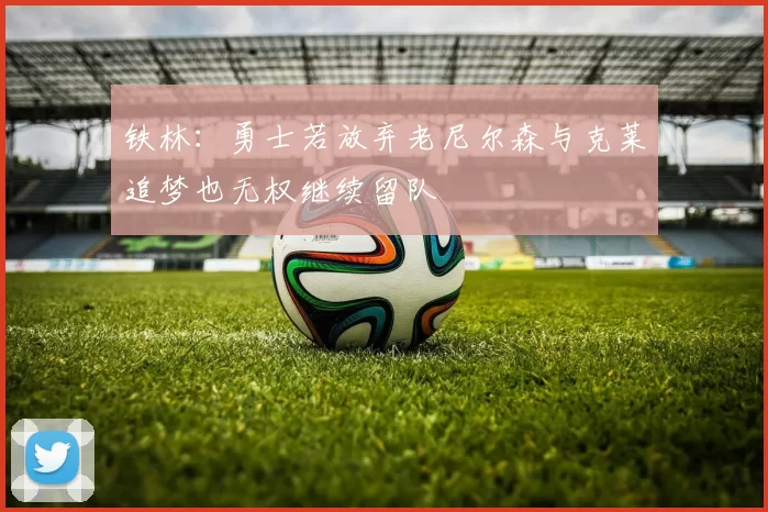 铁林：勇士若放弃老尼尔森与克莱追梦也无权继续留队
