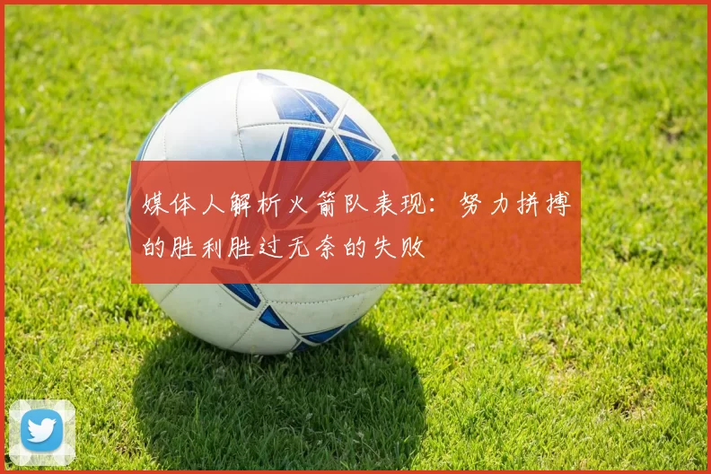 媒体人解析火箭队表现：努力拼搏的胜利胜过无奈的失败