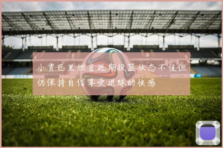 小贾巴里坦言近期投篮状态不佳但仍保持自信享受进球的快感