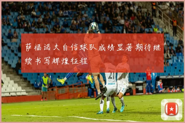 萨福诺夫自信球队成绩显著期待继续书写辉煌征程