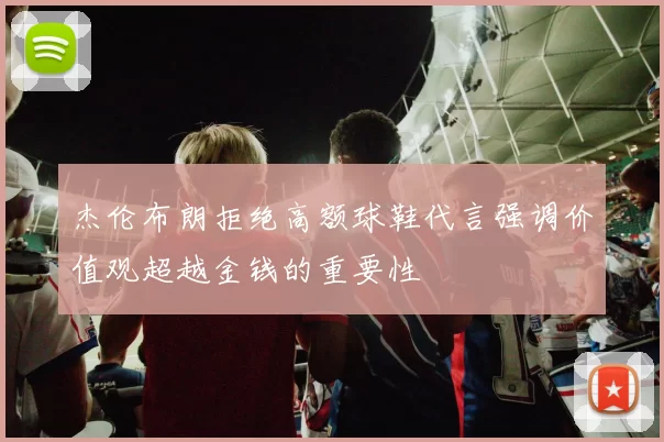 杰伦布朗拒绝高额球鞋代言强调价值观超越金钱的重要性