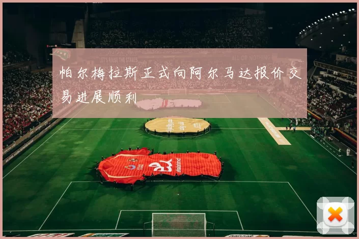 帕尔梅拉斯正式向阿尔马达报价交易进展顺利